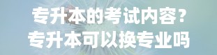 专升本的考试内容？专升本可以换专业吗