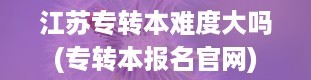 江苏专转本难度大吗(专转本报名官网)