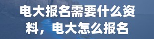 电大报名需要什么资料，电大怎么报名