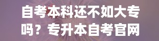 自考本科还不如大专吗？专升本自考官网