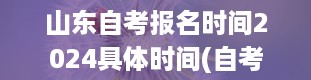 山东自考报名时间2024具体时间(自考报名时间2024年官网)