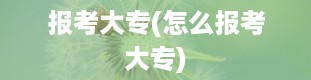 报考大专(怎么报考大专)