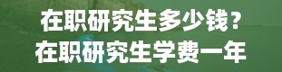 在职研究生多少钱？在职研究生学费一年多少钱