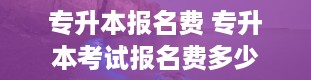 专升本报名费 专升本考试报名费多少