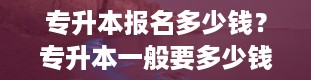 专升本报名多少钱？专升本一般要多少钱