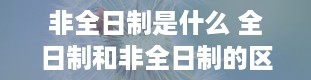 非全日制是什么 全日制和非全日制的区别是什么