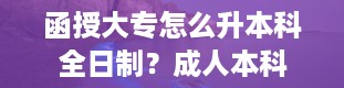 函授大专怎么升本科全日制？成人本科