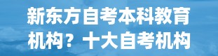 新东方自考本科教育机构？十大自考机构排名