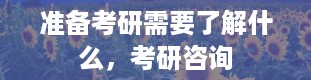 准备考研需要了解什么，考研咨询