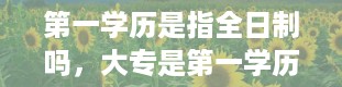 第一学历是指全日制吗，大专是第一学历吗