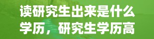 读研究生出来是什么学历，研究生学历高还是硕士高