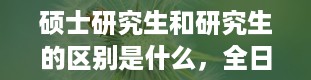 硕士研究生和研究生的区别是什么，全日制研究生