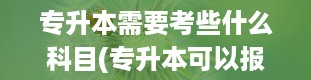 专升本需要考些什么科目(专升本可以报考哪些大学)