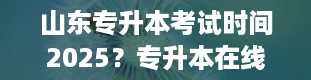 山东专升本考试时间2025？专升本在线课程平台