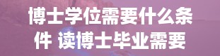 博士学位需要什么条件 读博士毕业需要什么条件