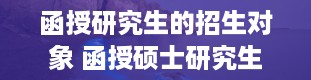 函授研究生的招生对象 函授硕士研究生有用吗