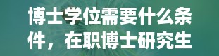 博士学位需要什么条件，在职博士研究生有哪些学校