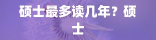 硕士最多读几年？硕士