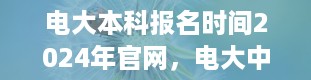 电大本科报名时间2024年官网，电大中专报名时间一般是什么时候