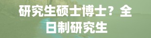 研究生硕士博士？全日制研究生