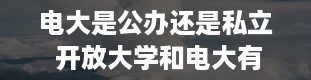 电大是公办还是私立 开放大学和电大有什么区别