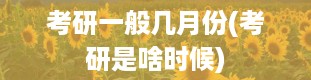 考研一般几月份(考研是啥时候)