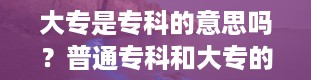 大专是专科的意思吗？普通专科和大专的区别