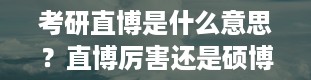 考研直博是什么意思？直博厉害还是硕博厉害