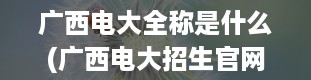 广西电大全称是什么(广西电大招生官网)