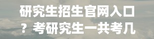 研究生招生官网入口？考研究生一共考几科