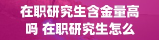 在职研究生含金量高吗 在职研究生怎么考