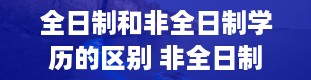 全日制和非全日制学历的区别 非全日制和全日制一样吗