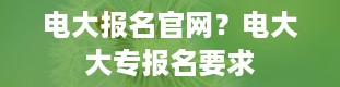 电大报名官网？电大大专报名要求