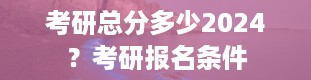 考研总分多少2024？考研报名条件