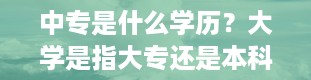 中专是什么学历？大学是指大专还是本科