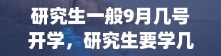 研究生一般9月几号开学，研究生要学几年