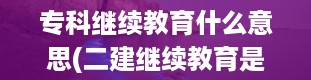 专科继续教育什么意思(二建继续教育是什么)