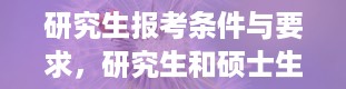 研究生报考条件与要求，研究生和硕士生的区别是什么