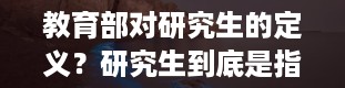 教育部对研究生的定义？研究生到底是指什么