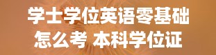 学士学位英语零基础怎么考 本科学位证有什么用