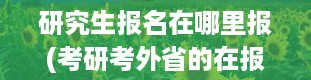 研究生报名在哪里报(考研考外省的在报考省阅卷还是在哪儿呢)