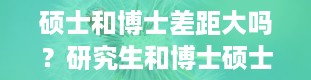 硕士和博士差距大吗？研究生和博士硕士的区别