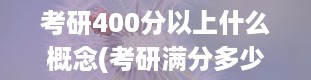 考研400分以上什么概念(考研满分多少)