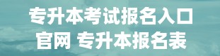 专升本考试报名入口官网 专升本报名表在哪里打印