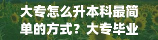 大专怎么升本科最简单的方式？大专毕业怎么升本科