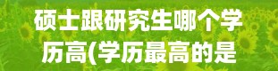 硕士跟研究生哪个学历高(学历最高的是什么)