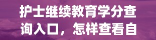 护士继续教育学分查询入口，怎样查看自己的继续教育学分。