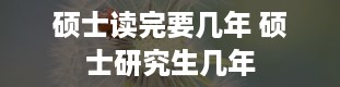 硕士读完要几年 硕士研究生几年