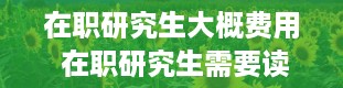 在职研究生大概费用 在职研究生需要读几年