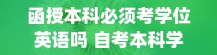 函授本科必须考学位英语吗 自考本科学位英语有什么用